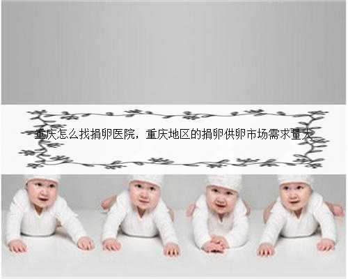 重庆怎么找捐卵医院，重庆地区的捐卵供卵市场需求量大